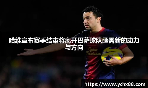 哈维宣布赛季结束将离开巴萨球队亟需新的动力与方向