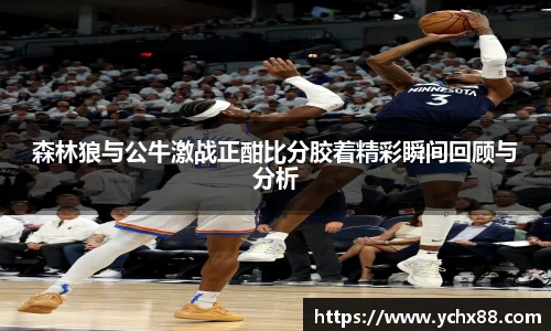 森林狼与公牛激战正酣比分胶着精彩瞬间回顾与分析