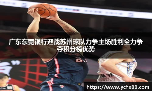 广东东莞银行迎战苏州球队力争主场胜利全力争夺积分榜优势