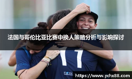法国与哥伦比亚比赛中换人策略分析与影响探讨