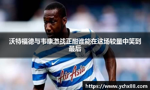 沃特福德与韦康激战正酣谁能在这场较量中笑到最后