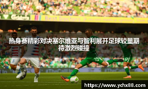 热身赛精彩对决塞尔维亚与智利展开足球较量期待激烈碰撞